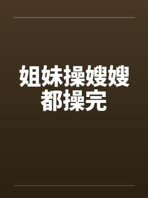 姐妹操嫂嫂都操完