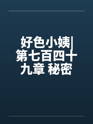 好色小姨|第七百四十九章 秘密任务（一更）