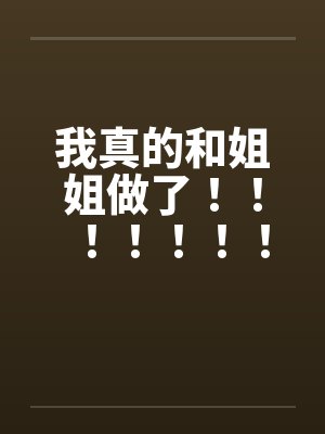 我真的和姐姐做了！！！！！！！！！！！！！！！！！！！！！！！