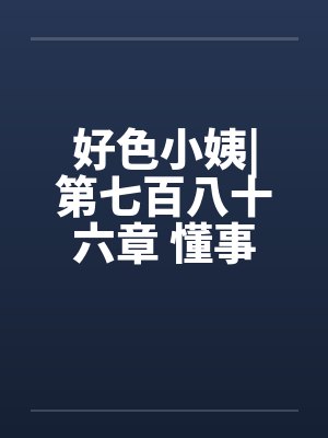 好色小姨|第七百八十六章 懂事的姗姗（五更）