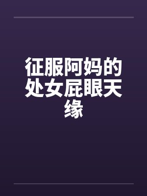 征服阿妈的处女屁眼天缘