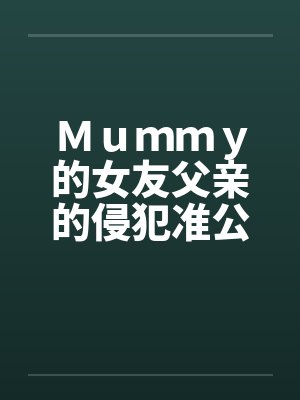 Ｍｕｍｍｙ的女友父亲的侵犯准公公的关爱