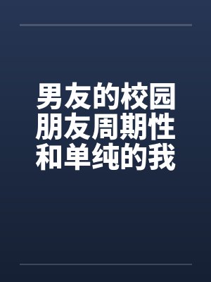 男友的校园朋友周期性和单纯的我发生性关系