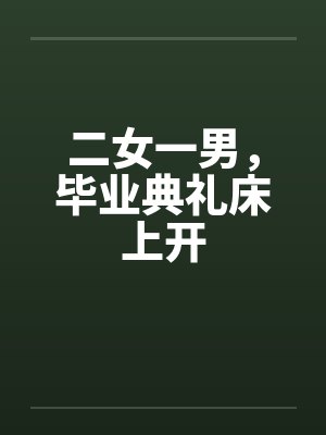 二女一男，毕业典礼床上开