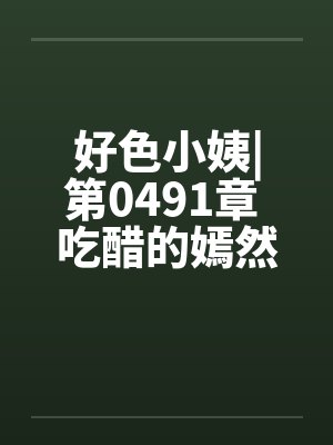 好色小姨|第0491章 吃醋的嫣然freexs