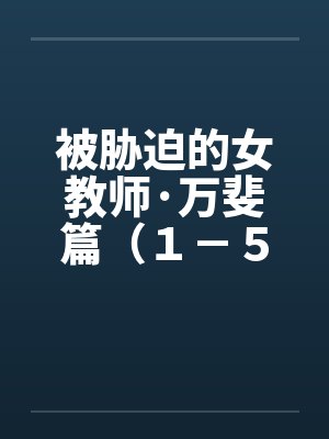 被胁迫的女教师·万斐篇（１－５）