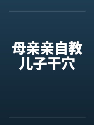 母亲亲自教儿子干穴
