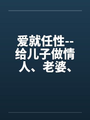 爱就任性--给儿子做情人、老婆、女友能做的全套