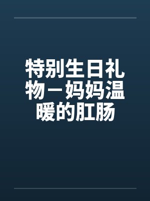 特别生日礼物－妈妈温暖的肛肠