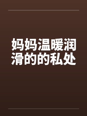 妈妈温暖润滑的的私处