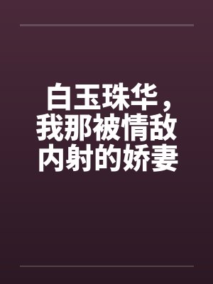 白玉珠华，我那被情敌内射的娇妻4