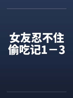女友忍不住偷吃记1－3