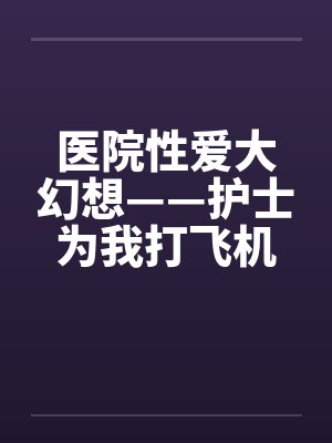 医院性爱大幻想——护士为我打飞机