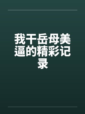 我干岳母美逼的精彩记录