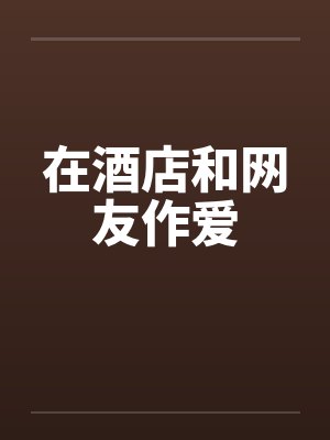 在酒店和网友作爱
