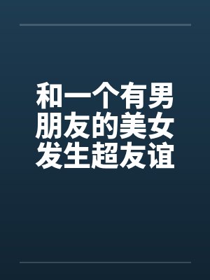 和一个有男朋友的美女发生超友谊1-2