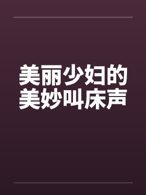 美丽少妇的美妙叫床声