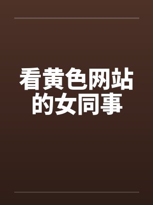 看黄色网站的女同事