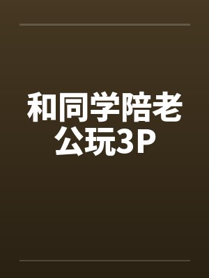 和同学陪老公玩3P