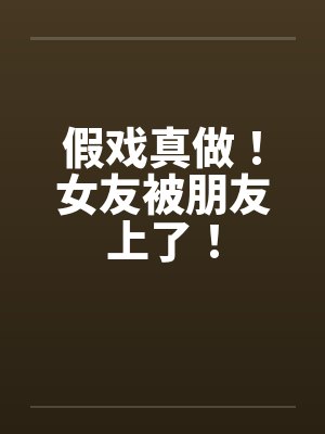 假戏真做！女友被朋友上了！
