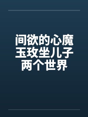 间欲的心魔玉玫坐儿子两个世界