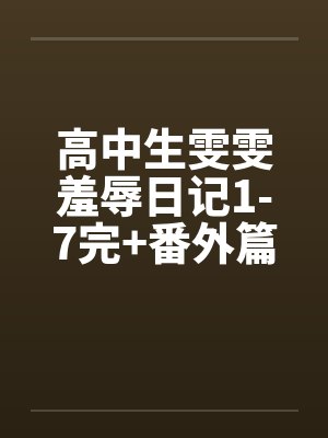 高中生雯雯羞辱日记1-7完+番外篇