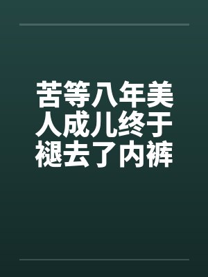 苦等八年美人成儿终于褪去了内裤