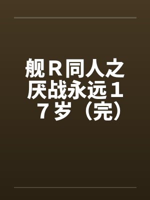 舰Ｒ同人之厌战永远１７岁（完）