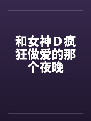 和女神Ｄ疯狂做爱的那个夜晚