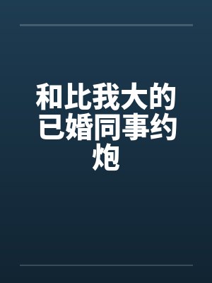 和比我大的已婚同事约炮
