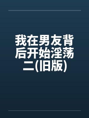 我在男友背后开始淫荡二(旧版)