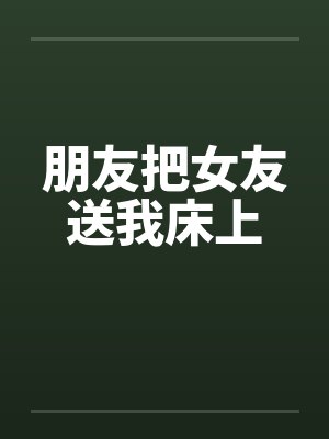 朋友把女友送我床上