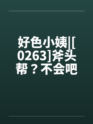 好色小姨|[0263]斧头帮？不会吧？