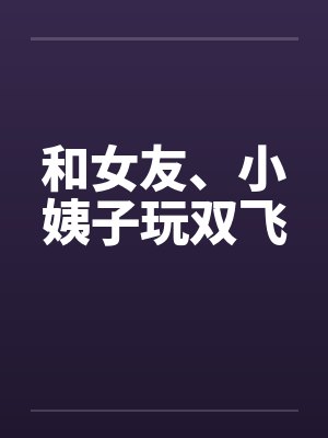 和女友、小姨子玩双飞