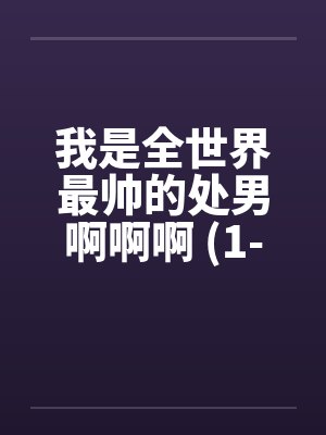 我是全世界最帅的处男啊啊啊 (1-5完)