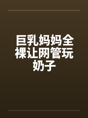 巨乳妈妈全裸让网管玩奶子