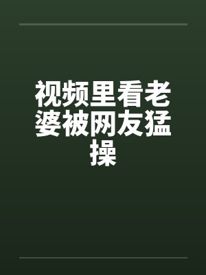 视频里看老婆被网友猛操