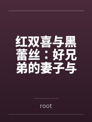 红双喜与黑蕾丝：好兄弟的妻子与女上司都归我了