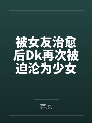 被女友治愈后Dk再次被迫沦为少女们的玩具
